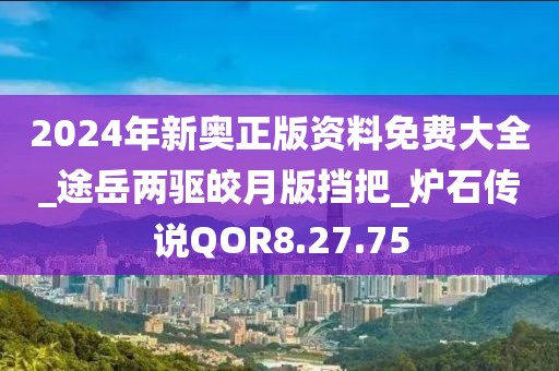 2024年新奥正版资料免费大全_途岳两驱皎月版挡把_炉石传说QOR8.27.75