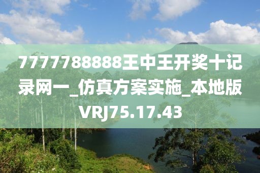 7777788888王中王开奖十记录网一_仿真方案实施_本地版VRJ75.17.43