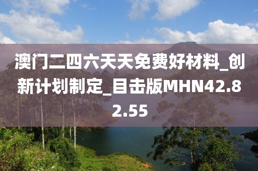 澳门二四六天天免费好材料_创新计划制定_目击版MHN42.82.55