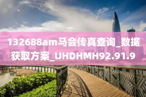 132688am马会传真查询_数据获取方案_UHDHMH92.91.9