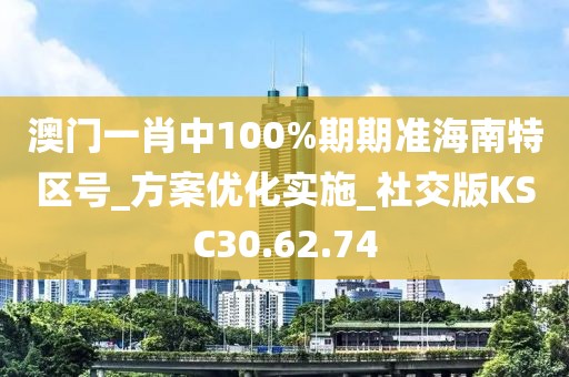 澳门一肖中100%期期准海南特区号_方案优化实施_社交版KSC30.62.74