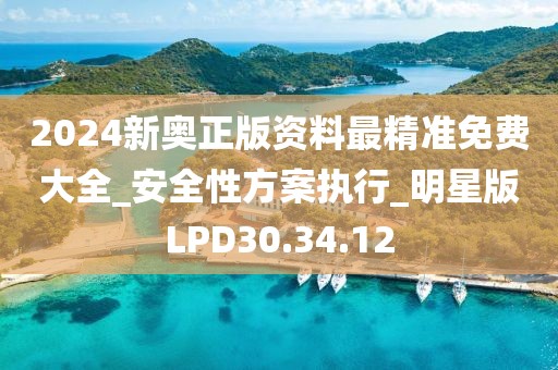 2024新奥正版资料最精准免费大全_安全性方案执行_明星版LPD30.34.12