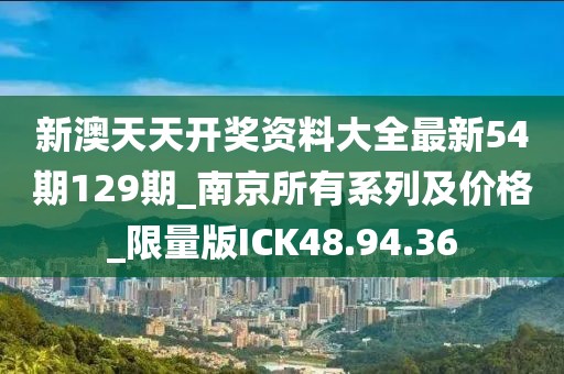 新澳天天开奖资料大全最新54期129期_南京所有系列及价格_限量版ICK48.94.36