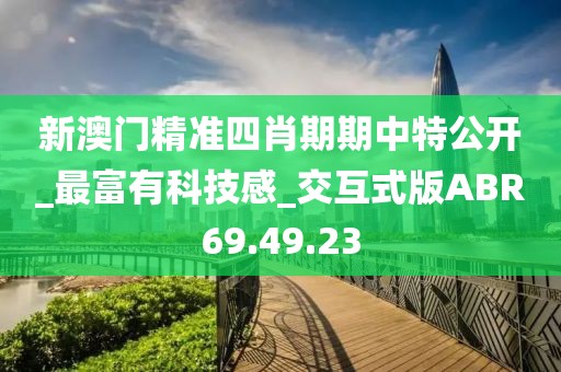 新澳门精准四肖期期中特公开_最富有科技感_交互式版ABR69.49.23