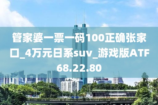 管家婆一票一码100正确张家口_4万元日系suv_游戏版ATF68.22.80