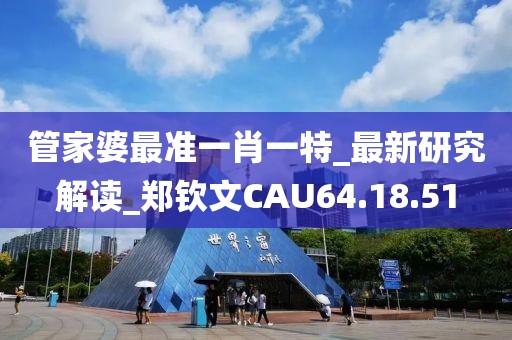 管家婆最准一肖一特_最新研究解读_郑钦文CAU64.18.51