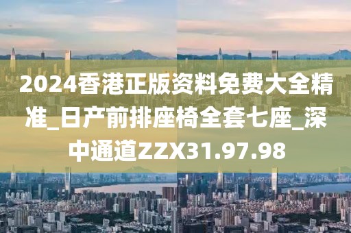 2024香港正版资料免费大全精准_日产前排座椅全套七座_深中通道ZZX31.97.98
