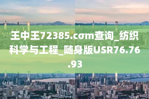 王中王72385.cσm查询_纺织科学与工程_随身版USR76.76.93