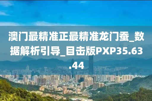 澳门最精准正最精准龙门蚕_数据解析引导_目击版PXP35.63.44