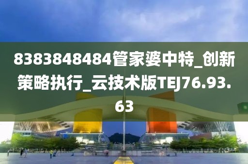 8383848484管家婆中特_创新策略执行_云技术版TEJ76.93.63