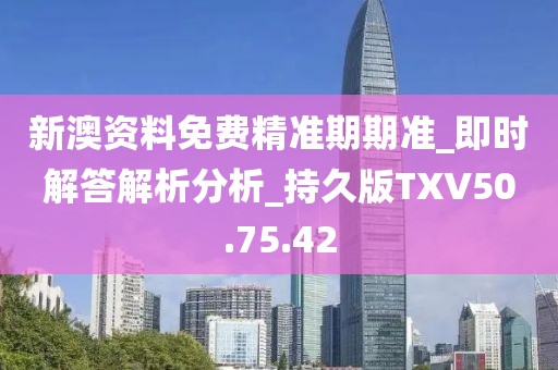 新澳资料免费精准期期准_即时解答解析分析_持久版TXV50.75.42