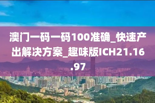澳门一码一码100准确_快速产出解决方案_趣味版ICH21.16.97
