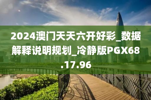 2024澳门天天六开好彩_数据解释说明规划_冷静版PGX68.17.96