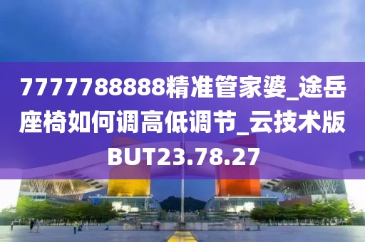 7777788888精准管家婆_途岳座椅如何调高低调节_云技术版BUT23.78.27