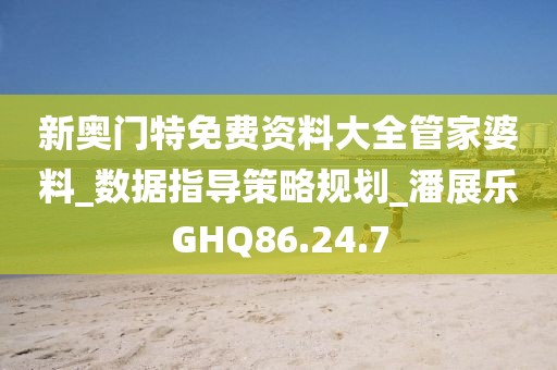 新奥门特免费资料大全管家婆料_数据指导策略规划_潘展乐GHQ86.24.7