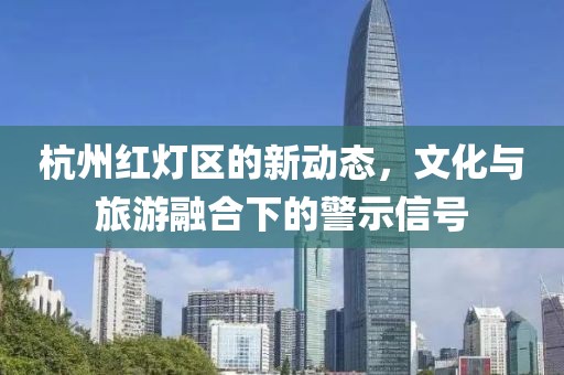 杭州红灯区的新动态，文化与旅游融合下的警示信号