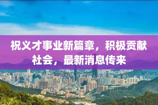 祝义才事业新篇章，积极贡献社会，最新消息传来