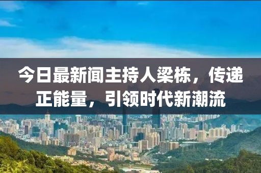 今日最新闻主持人梁栋，传递正能量，引领时代新潮流