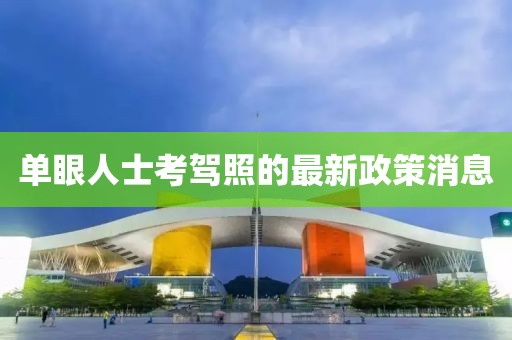 单眼人士考驾照的最新政策消息