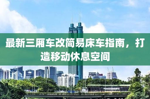 最新三厢车改简易床车指南，打造移动休息空间