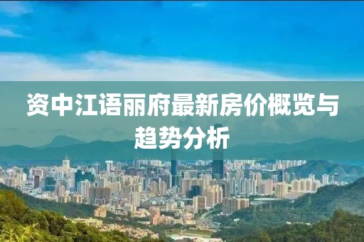 资中江语丽府最新房价概览与趋势分析