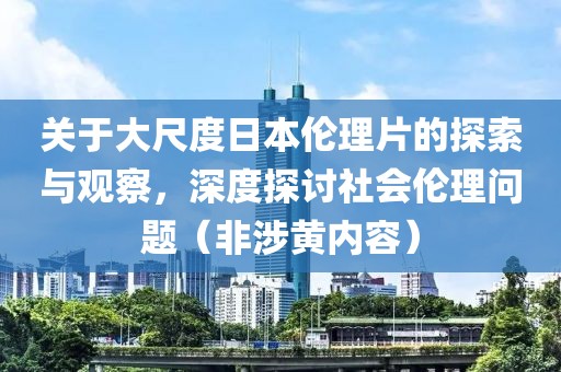 关于大尺度日本伦理片的探索与观察，深度探讨社会伦理问题（非涉黄内容）