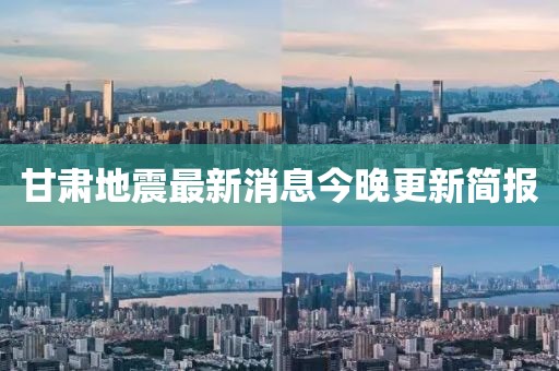 甘肃地震最新消息今晚更新简报