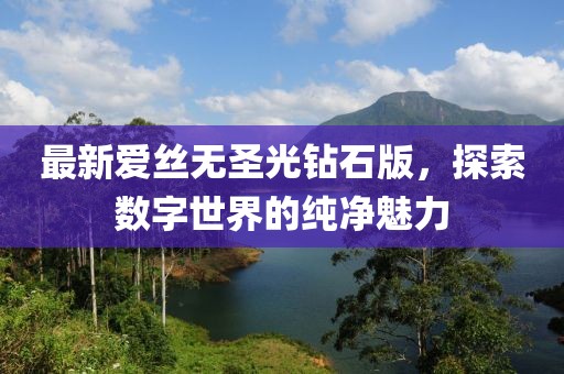 最新爱丝无圣光钻石版，探索数字世界的纯净魅力