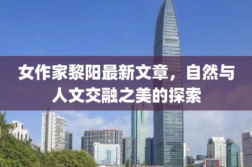 女作家黎阳最新文章，自然与人文交融之美的探索