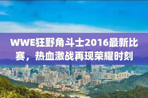 WWE狂野角斗士2016最新比赛，热血激战再现荣耀时刻
