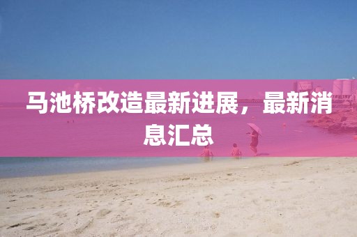 马池桥改造最新进展，最新消息汇总