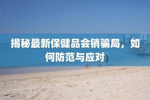 揭秘最新保健品会销骗局，如何防范与应对