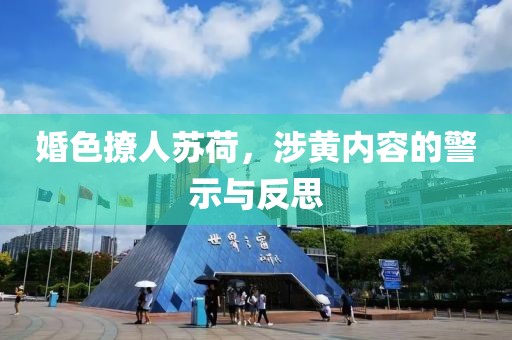 婚色撩人苏荷，涉黄内容的警示与反思