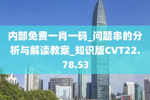 内部免费一肖一码_问题串的分析与解读教案_知识版CVT22.78.53