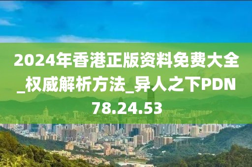 2024年香港正版资料免费大全_权威解析方法_异人之下PDN78.24.53