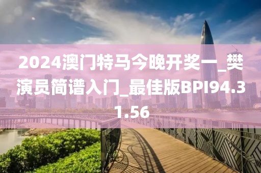 2024澳门特马今晚开奖一_樊演员简谱入门_最佳版BPI94.31.56