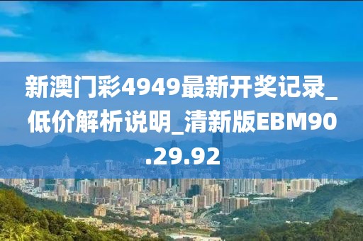 新澳门彩4949最新开奖记录_低价解析说明_清新版EBM90.29.92