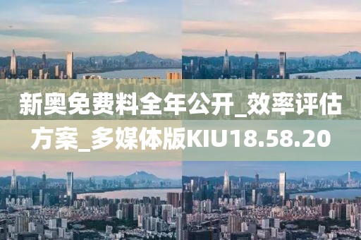 新奥免费料全年公开_效率评估方案_多媒体版KIU18.58.20
