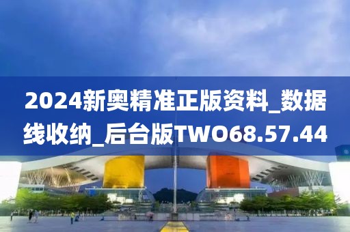 2024新奥精准正版资料_数据线收纳_后台版TWO68.57.44