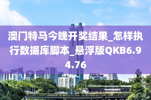 澳门特马今晚开奖结果_怎样执行数据库脚本_悬浮版QKB6.94.76