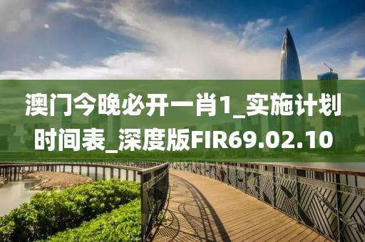 澳门今晚必开一肖1_实施计划时间表_深度版FIR69.02.10