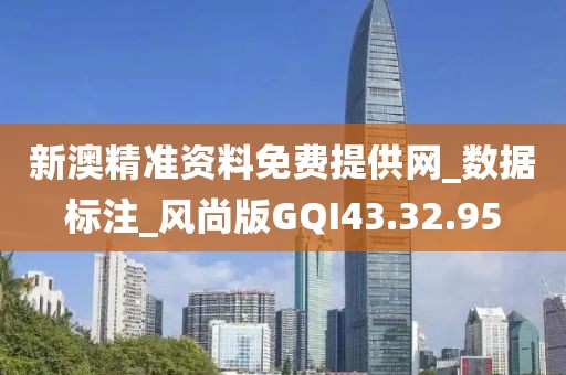 新澳精准资料免费提供网_数据标注_风尚版GQI43.32.95