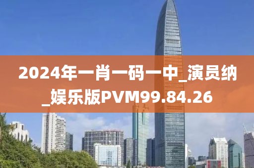 2024年一肖一码一中_演员纳_娱乐版PVM99.84.26