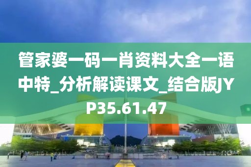 管家婆一码一肖资料大全一语中特_分析解读课文_结合版JYP35.61.47
