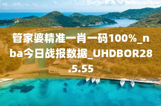 管家婆精准一肖一码100%_nba今日战报数据_UHDBOR28.5.55