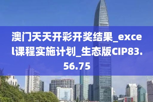 澳门天天开彩开奖结果_excel课程实施计划_生态版CIP83.56.75