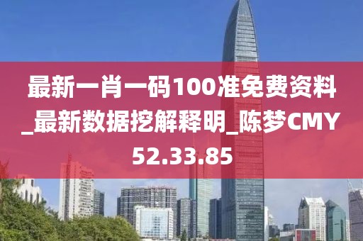 最新一肖一码100准免费资料_最新数据挖解释明_陈梦CMY52.33.85