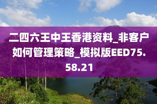 二四六王中王香港资料_非客户如何管理策略_模拟版EED75.58.21