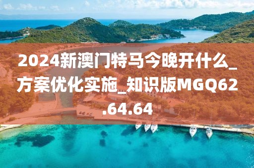 2024新澳门特马今晚开什么_方案优化实施_知识版MGQ62.64.64