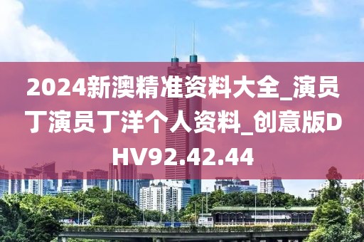 2024新澳精准资料大全_演员丁演员丁洋个人资料_创意版DHV92.42.44